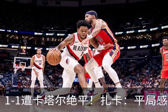 1-1遭卡塔尔绝平！扎卡：平局感觉像输球 拿天气炎热当借口没意思